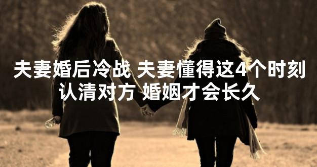 夫妻婚后冷战 夫妻懂得这4个时刻认清对方 婚姻才会长久